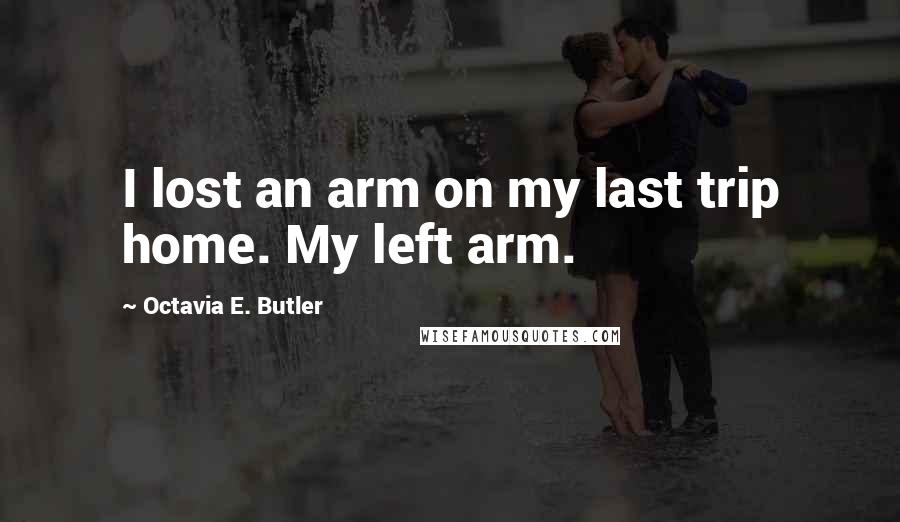 Octavia E. Butler quotes: I lost an arm on my last trip home. My left arm.