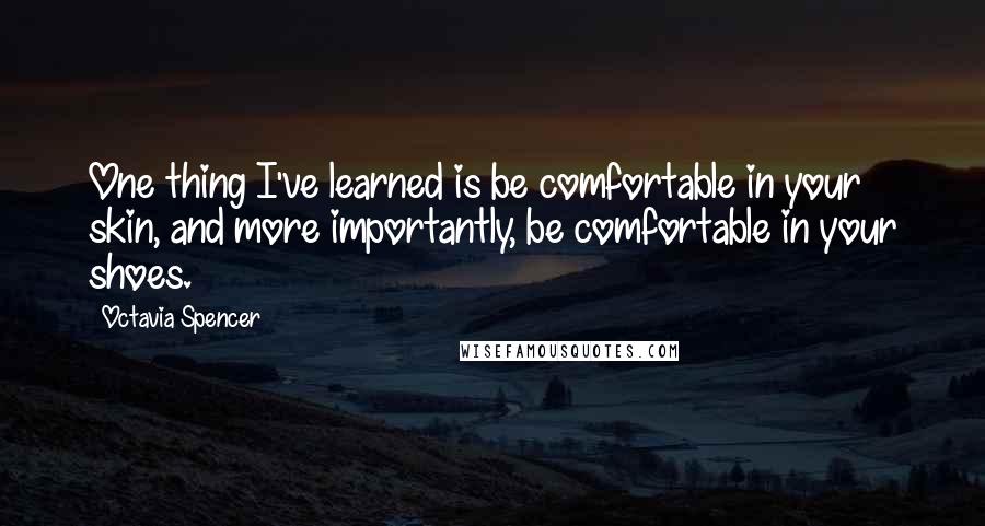 Octavia Spencer quotes: One thing I've learned is be comfortable in your skin, and more importantly, be comfortable in your shoes.