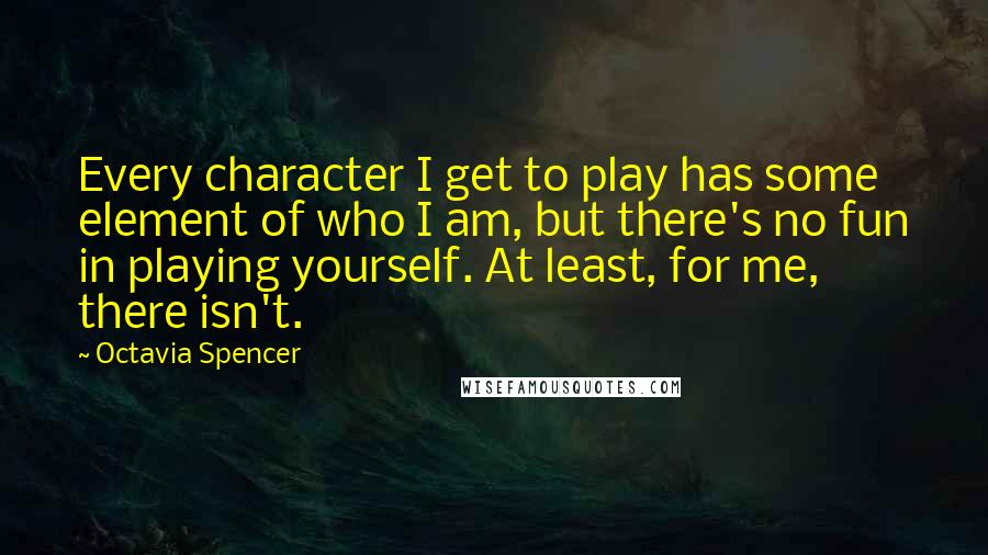 Octavia Spencer quotes: Every character I get to play has some element of who I am, but there's no fun in playing yourself. At least, for me, there isn't.