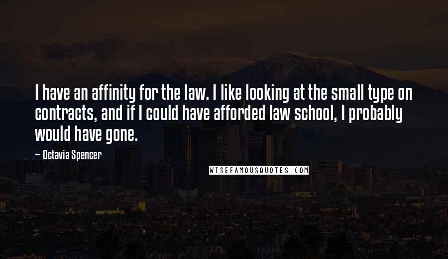 Octavia Spencer quotes: I have an affinity for the law. I like looking at the small type on contracts, and if I could have afforded law school, I probably would have gone.