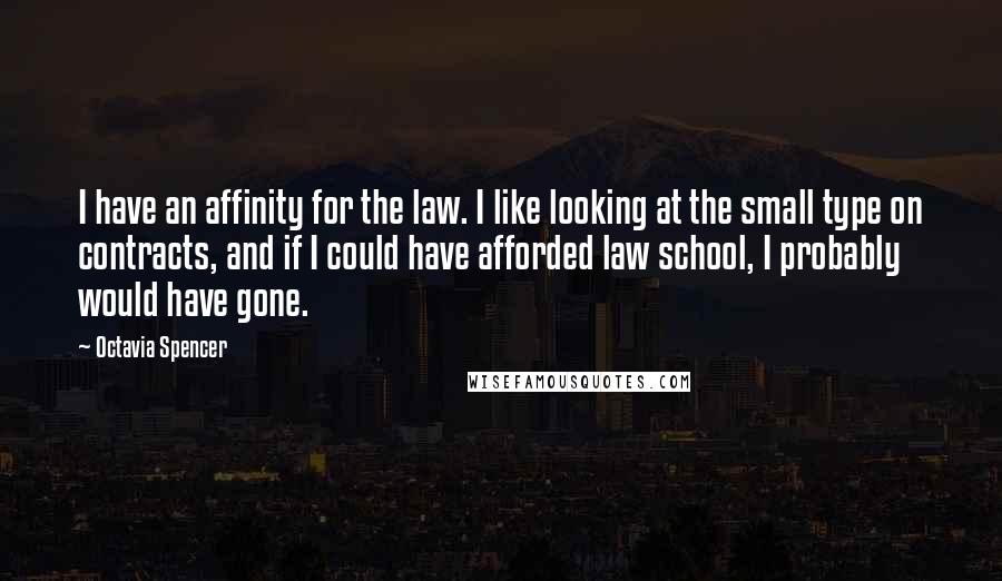 Octavia Spencer quotes: I have an affinity for the law. I like looking at the small type on contracts, and if I could have afforded law school, I probably would have gone. Octavia Spencer quotes: I have an affinity for the law. I like looking at the small type on contracts, and if I could have afforded law school, I probably would have gone.