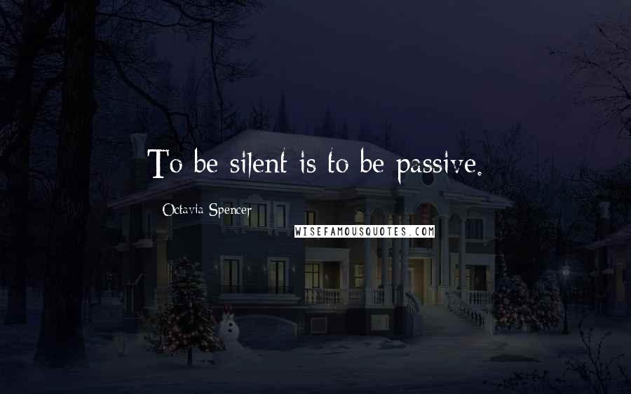 Octavia Spencer quotes: To be silent is to be passive.