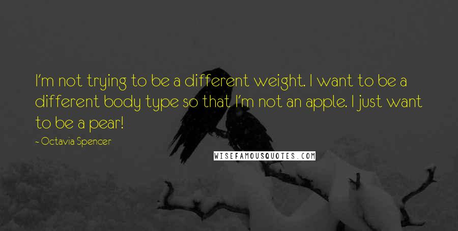 Octavia Spencer quotes: I'm not trying to be a different weight. I want to be a different body type so that I'm not an apple. I just want to be a pear!