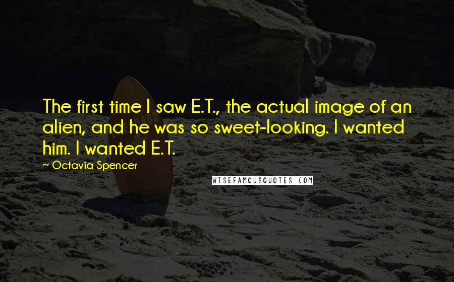 Octavia Spencer quotes: The first time I saw E.T., the actual image of an alien, and he was so sweet-looking. I wanted him. I wanted E.T. Octavia Spencer quotes: The first time I saw E.T., the actual image of an alien, and he was so sweet-looking. I wanted him. I wanted E.T.