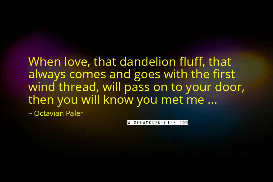 Octavian Paler quotes: When love, that dandelion fluff, that always comes and goes with the first wind thread, will pass on to your door, then you will know you met me ...