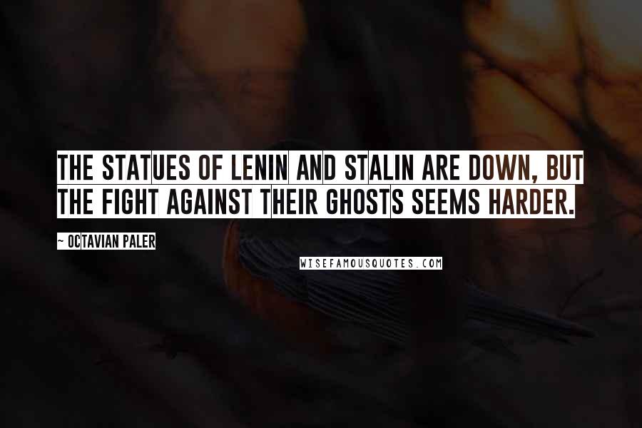 Octavian Paler quotes: The statues of Lenin and Stalin are down, but the fight against their ghosts seems harder.