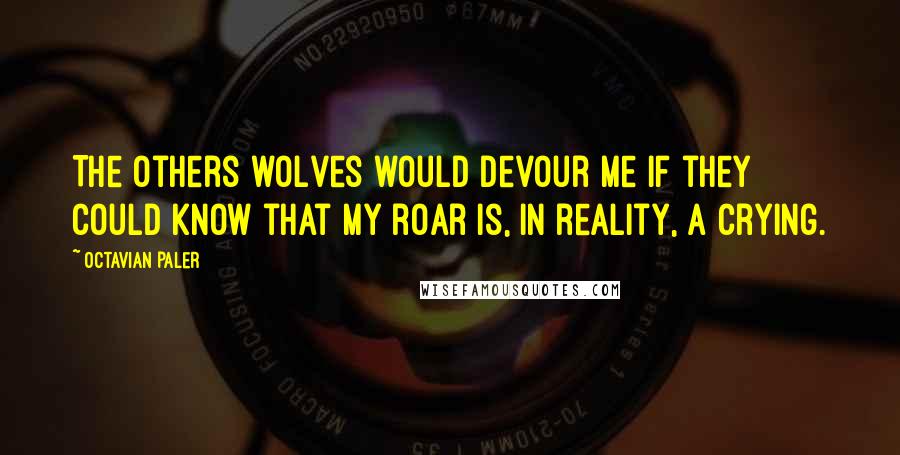 Octavian Paler quotes: The others wolves would devour me if they could know that my roar is, in reality, a crying.