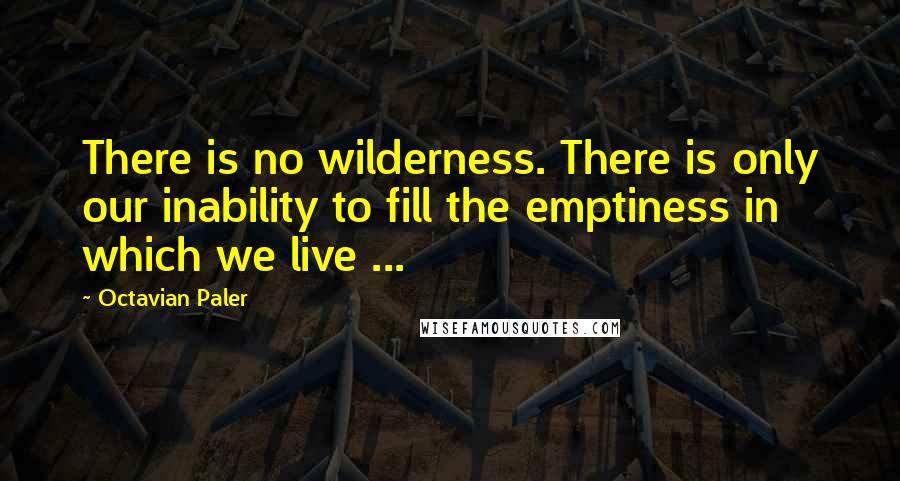 Octavian Paler quotes: There is no wilderness. There is only our inability to fill the emptiness in which we live ...