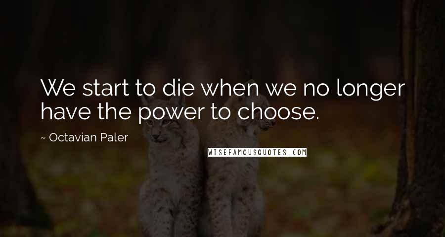 Octavian Paler quotes: We start to die when we no longer have the power to choose.