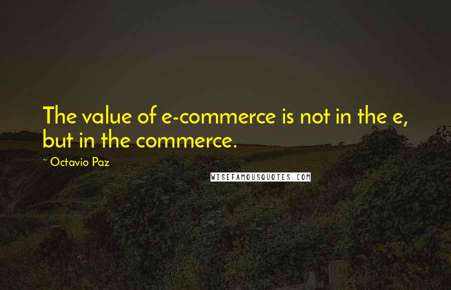 Octavio Paz quotes: The value of e-commerce is not in the e, but in the commerce.
