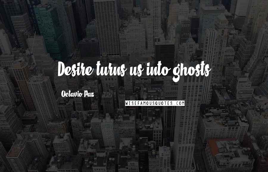 Octavio Paz quotes: Desire turns us into ghosts
