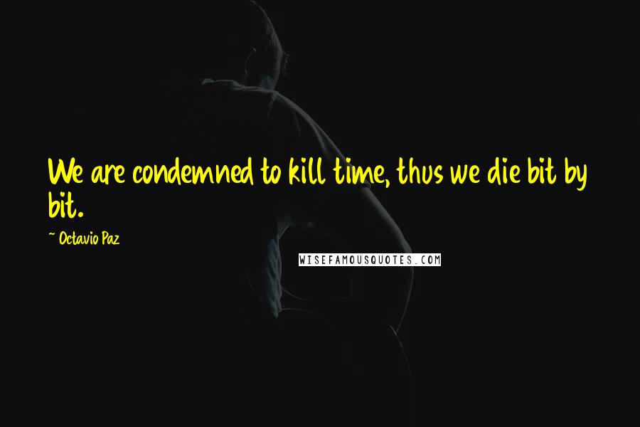 Octavio Paz quotes: We are condemned to kill time, thus we die bit by bit.