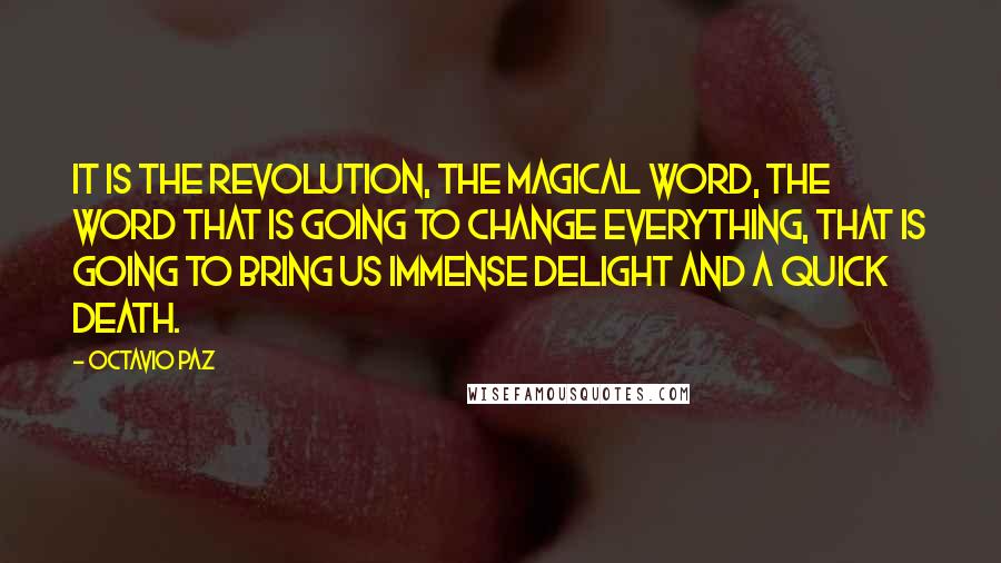 Octavio Paz quotes: It is the Revolution, the magical word, the word that is going to change everything, that is going to bring us immense delight and a quick death. Octavio Paz quotes: It is the Revolution, the magical word, the word that is going to change everything, that is going to bring us immense delight and a quick death.