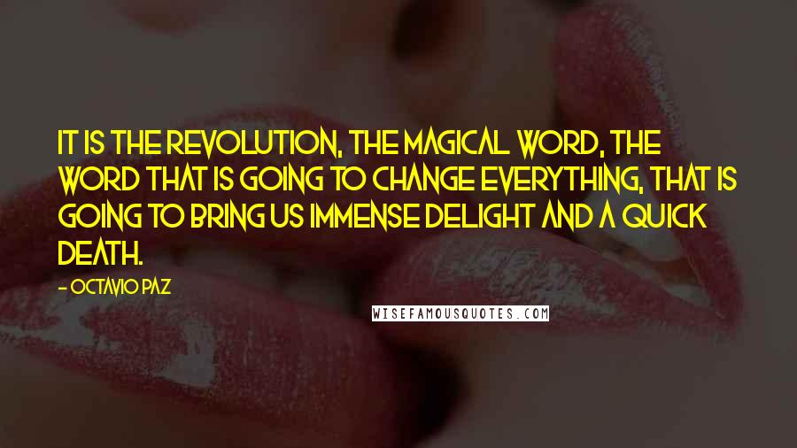 Octavio Paz quotes: It is the Revolution, the magical word, the word that is going to change everything, that is going to bring us immense delight and a quick death.