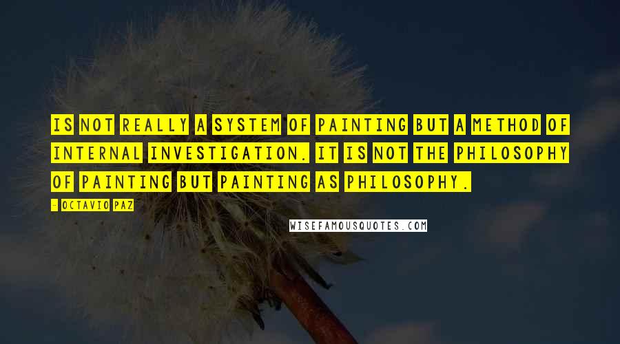 Octavio Paz quotes: Is not really a system of painting but a method of internal investigation. It is not the philosophy of painting but painting as philosophy. Octavio Paz quotes: Is not really a system of painting but a method of internal investigation. It is not the philosophy of painting but painting as philosophy.