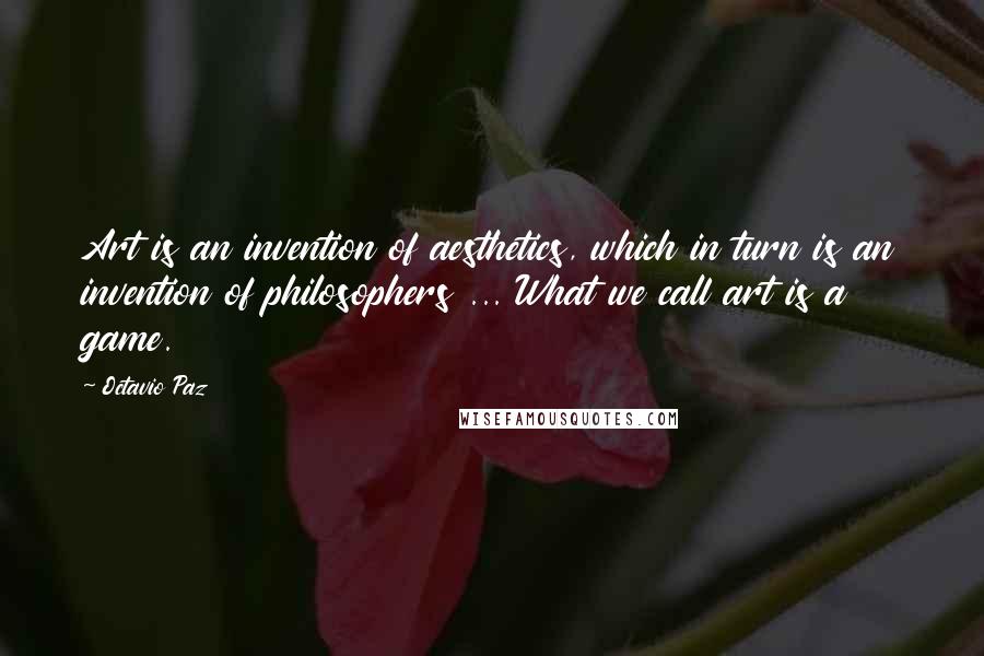 Octavio Paz quotes: Art is an invention of aesthetics, which in turn is an invention of philosophers ... What we call art is a game.