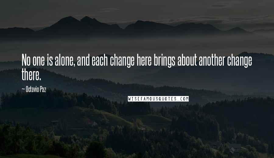 Octavio Paz quotes: No one is alone, and each change here brings about another change there.