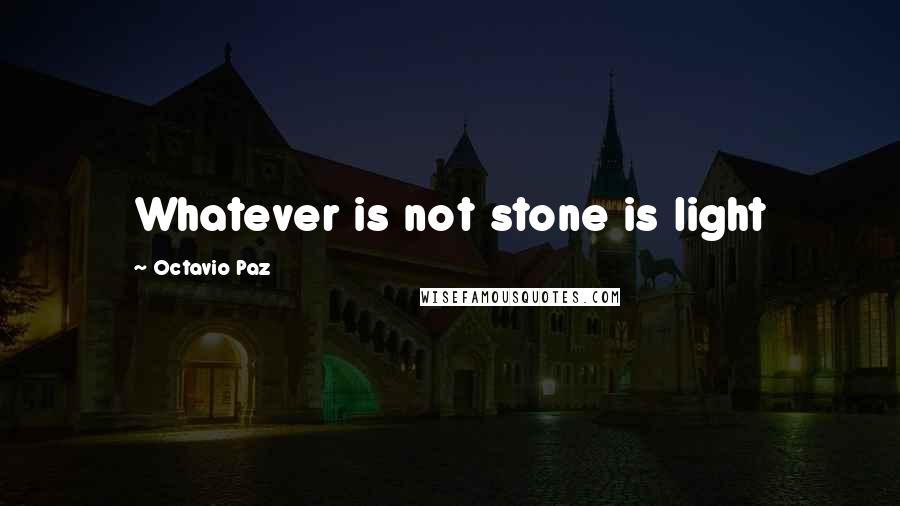 Octavio Paz quotes: Whatever is not stone is light