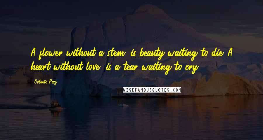 Octavio Paz quotes: A flower without a stem, is beauty waiting to die. A heart without love, is a tear waiting to cry.