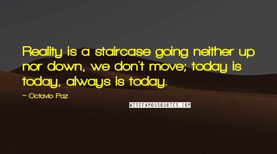 Octavio Paz quotes: Reality is a staircase going neither up nor down, we don't move; today is today, always is today.