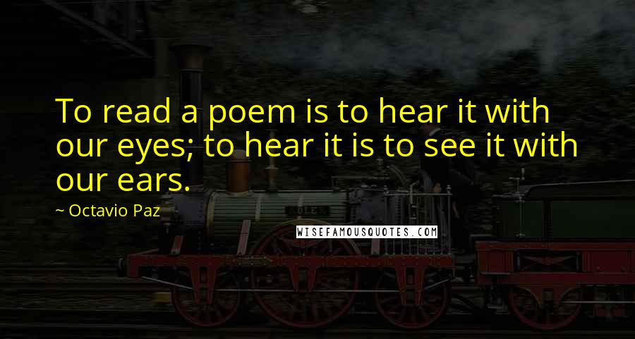 Octavio Paz quotes: To read a poem is to hear it with our eyes; to hear it is to see it with our ears.