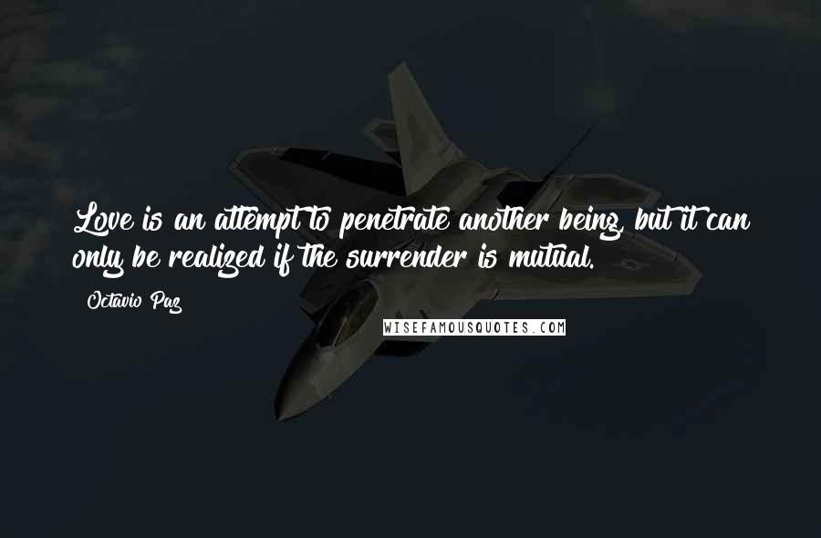 Octavio Paz quotes: Love is an attempt to penetrate another being, but it can only be realized if the surrender is mutual.