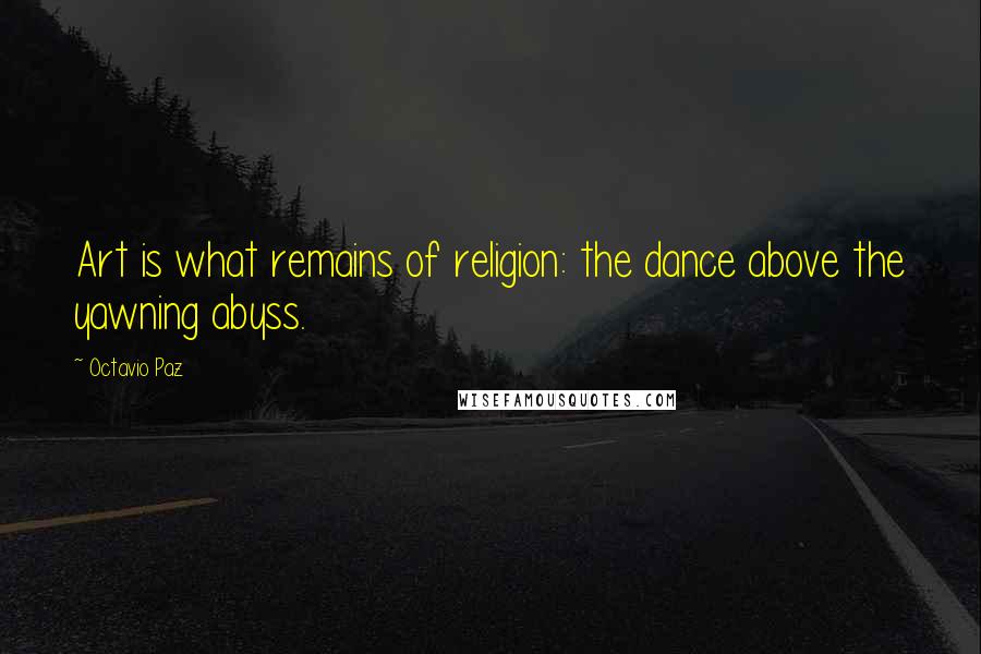 Octavio Paz quotes: Art is what remains of religion: the dance above the yawning abyss.