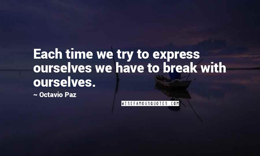 Octavio Paz quotes: Each time we try to express ourselves we have to break with ourselves.