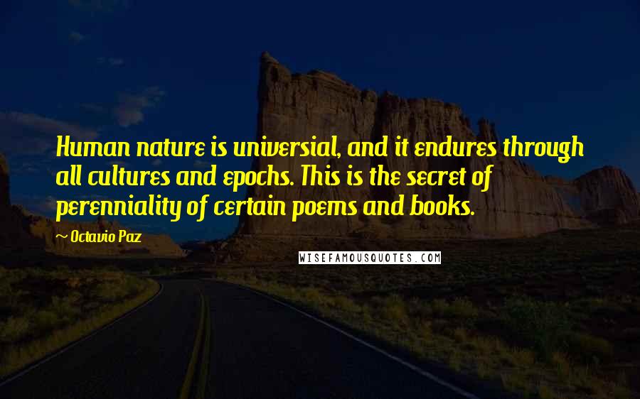 Octavio Paz quotes: Human nature is universial, and it endures through all cultures and epochs. This is the secret of perenniality of certain poems and books.