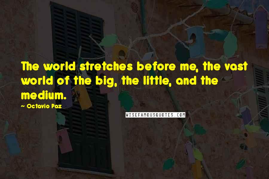 Octavio Paz quotes: The world stretches before me, the vast world of the big, the little, and the medium.