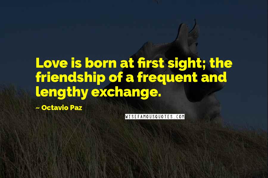 Octavio Paz quotes: Love is born at first sight; the friendship of a frequent and lengthy exchange.