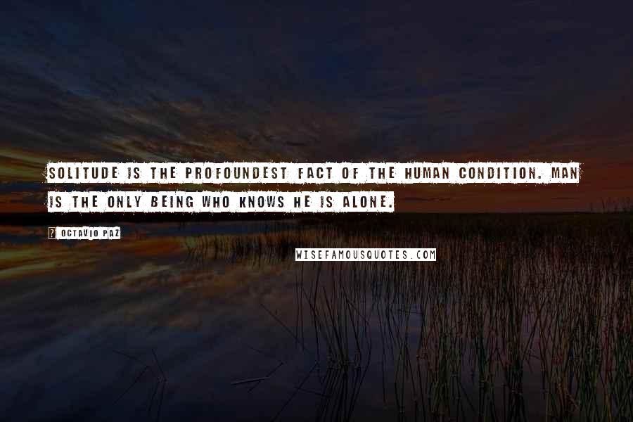 Octavio Paz quotes: Solitude is the profoundest fact of the human condition. Man is the only being who knows he is alone.