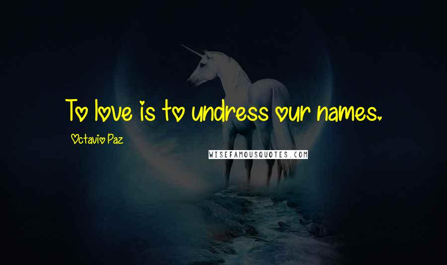Octavio Paz quotes: To love is to undress our names.
