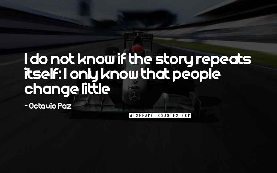 Octavio Paz quotes: I do not know if the story repeats itself: I only know that people change little