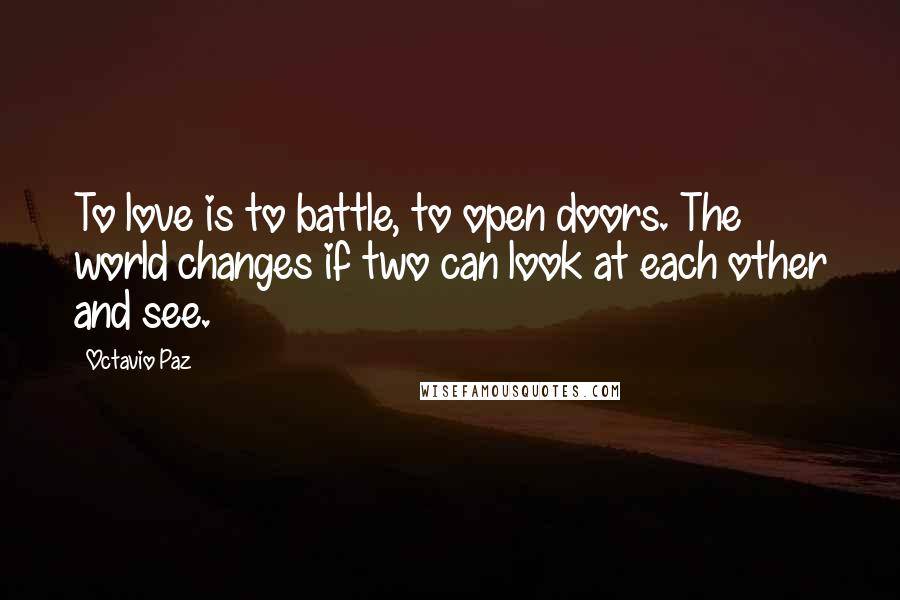Octavio Paz quotes: To love is to battle, to open doors. The world changes if two can look at each other and see.
