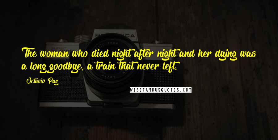 Octavio Paz quotes: The woman who died night after night and her dying was a long goodbye, a train that never left.