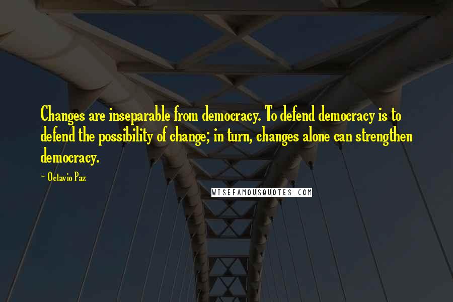 Octavio Paz quotes: Changes are inseparable from democracy. To defend democracy is to defend the possibility of change; in turn, changes alone can strengthen democracy.