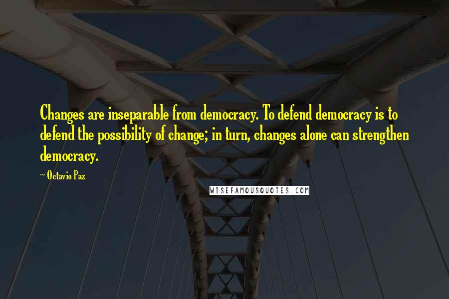 Octavio Paz quotes: Changes are inseparable from democracy. To defend democracy is to defend the possibility of change; in turn, changes alone can strengthen democracy. Octavio Paz quotes: Changes are inseparable from democracy. To defend democracy is to defend the possibility of change; in turn, changes alone can strengthen democracy.