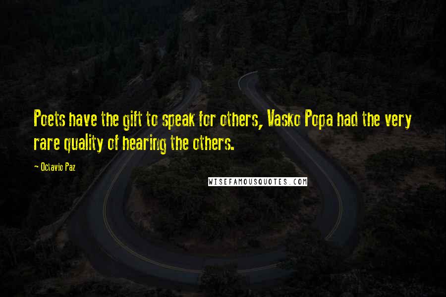 Octavio Paz quotes: Poets have the gift to speak for others, Vasko Popa had the very rare quality of hearing the others. Octavio Paz quotes: Poets have the gift to speak for others, Vasko Popa had the very rare quality of hearing the others.