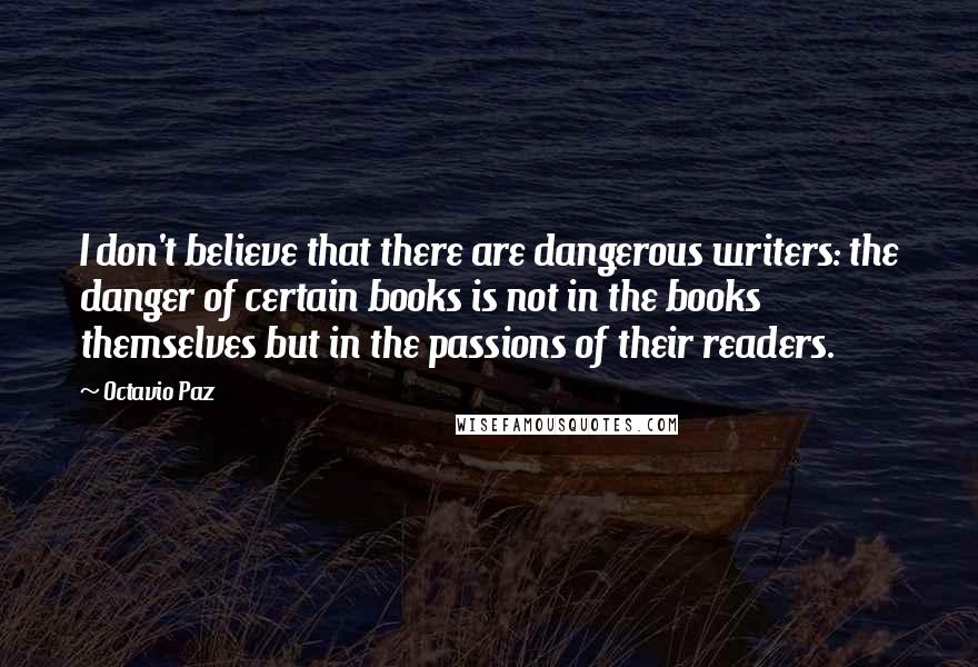 Octavio Paz quotes: I don't believe that there are dangerous writers: the danger of certain books is not in the books themselves but in the passions of their readers.