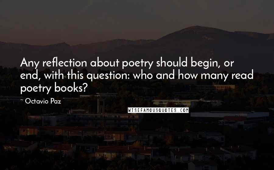 Octavio Paz quotes: Any reflection about poetry should begin, or end, with this question: who and how many read poetry books?