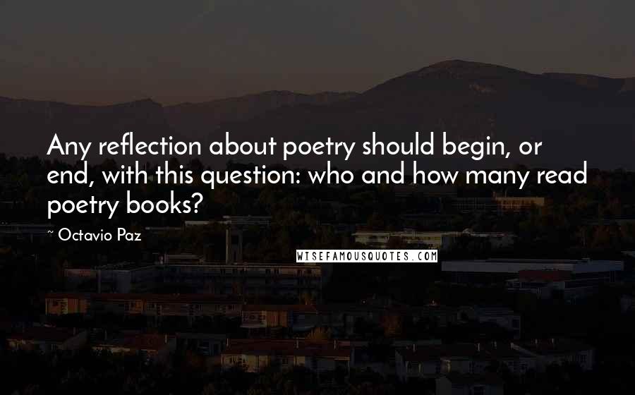 Octavio Paz quotes: Any reflection about poetry should begin, or end, with this question: who and how many read poetry books? Octavio Paz quotes: Any reflection about poetry should begin, or end, with this question: who and how many read poetry books?