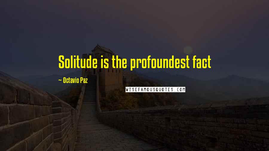Octavio Paz quotes: Solitude is the profoundest fact