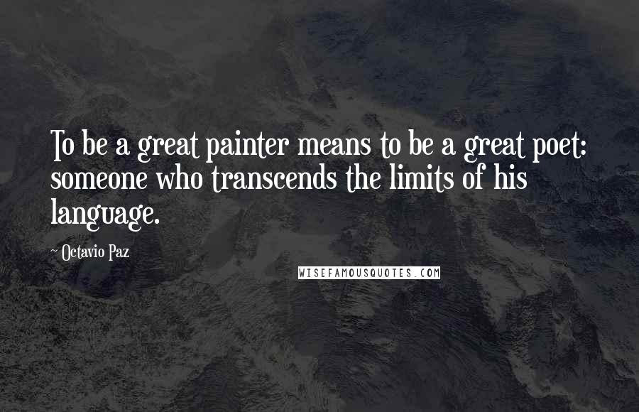 Octavio Paz quotes: To be a great painter means to be a great poet: someone who transcends the limits of his language.