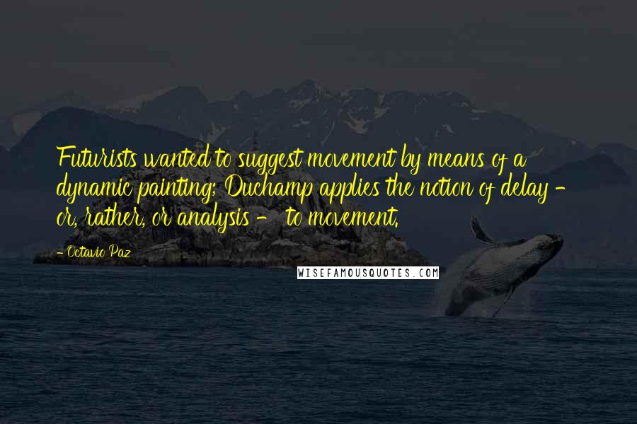 Octavio Paz quotes: Futurists wanted to suggest movement by means of a dynamic painting; Duchamp applies the notion of delay - or, rather, or analysis - to movement. Octavio Paz quotes: Futurists wanted to suggest movement by means of a dynamic painting; Duchamp applies the notion of delay - or, rather, or analysis - to movement.