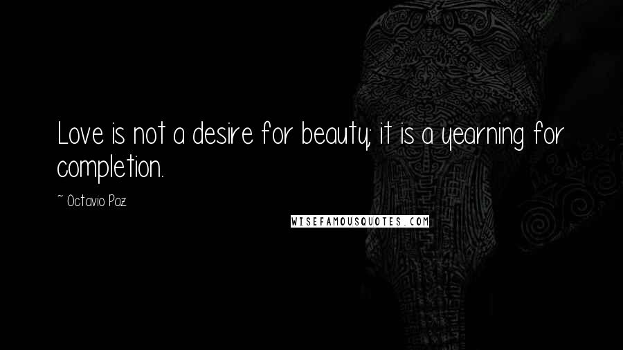 Octavio Paz quotes: Love is not a desire for beauty; it is a yearning for completion.