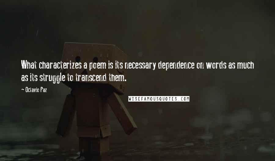 Octavio Paz quotes: What characterizes a poem is its necessary dependence on words as much as its struggle to transcend them. Octavio Paz quotes: What characterizes a poem is its necessary dependence on words as much as its struggle to transcend them.