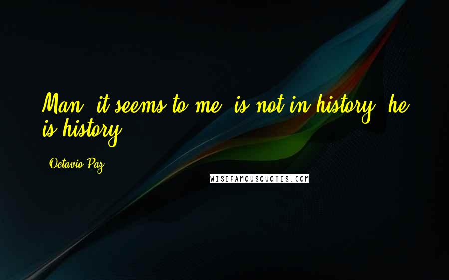 Octavio Paz quotes: Man, it seems to me, is not in history: he is history.