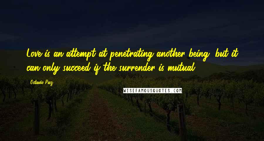 Octavio Paz quotes: Love is an attempt at penetrating another being, but it can only succeed if the surrender is mutual.