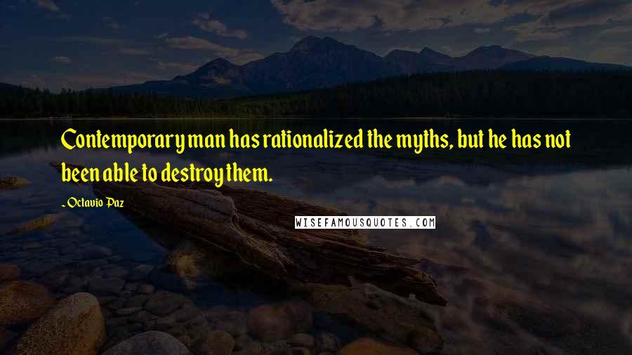 Octavio Paz quotes: Contemporary man has rationalized the myths, but he has not been able to destroy them.